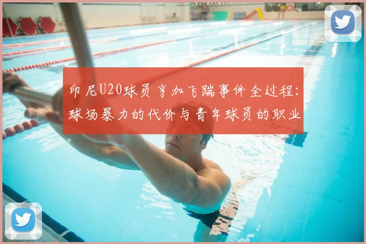 印尼U20球员亨加飞踹事件全过程：球场暴力的代价与青年球员的职业反思，附详细分析