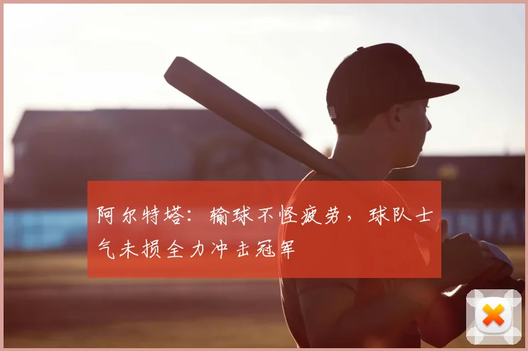 阿尔特塔：输球不怪疲劳，球队士气未损全力冲击冠军