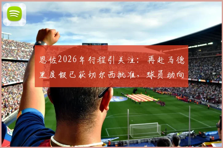 恩佐2026年行程引关注：再赴马德里度假已获切尔西批准，球员动向解读
