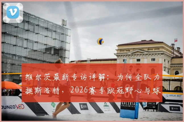 维尔茨最新专访详解:为何全队力挺斯洛特,2026赛季欧冠野心与球队信任基石全解析