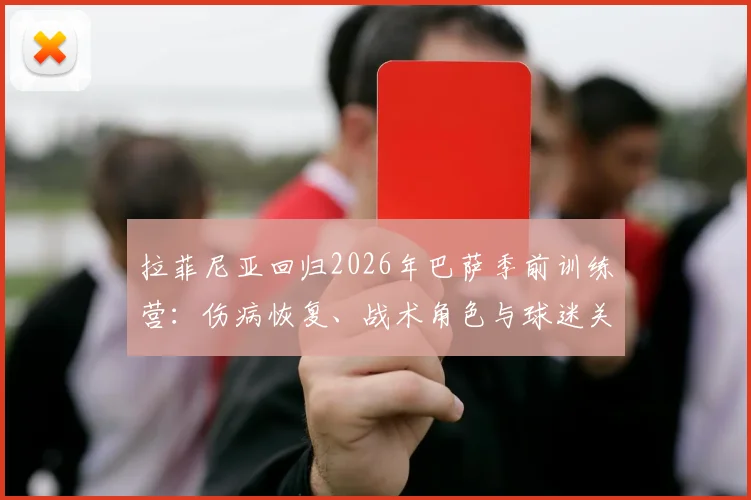 拉菲尼亚回归2026年巴萨季前训练营:伤病恢复、战术角色与球迷关心的三大要点详解