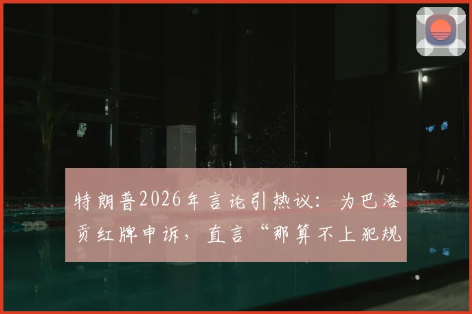 特朗普2026年言论引热议:为巴洛贡红牌申诉,直言“那算不上犯规”的裁判争议始末