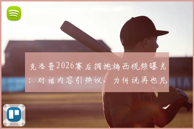 克洛普2026赛后拥抱梅西视频曝光：对话内容引热议，为何说再也见不到这样的球员？