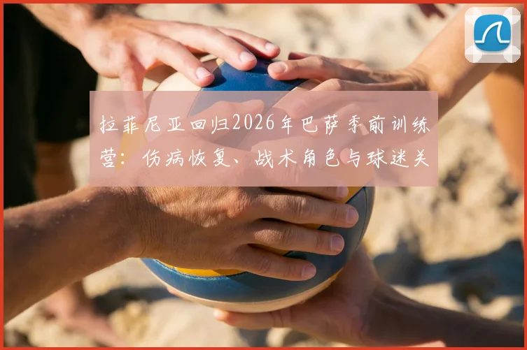 拉菲尼亚回归2026年巴萨季前训练营：伤病恢复、战术角色与球迷关心的三大要点详解