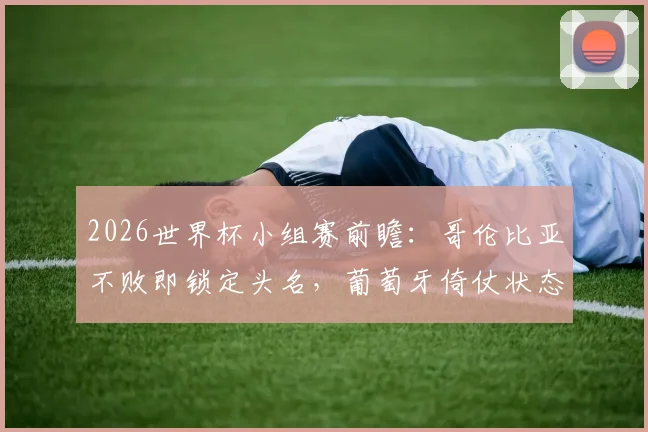 2026世界杯小组赛前瞻：哥伦比亚不败即锁定头名，葡萄牙倚仗状态回暖的C罗