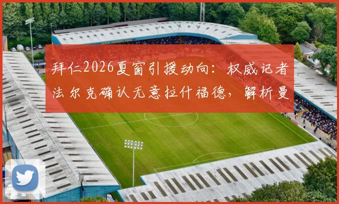 拜仁2026夏窗引援动向:权威记者法尔克确认无意拉什福德,解析曼联前锋未来去向及德甲豪门备选目标