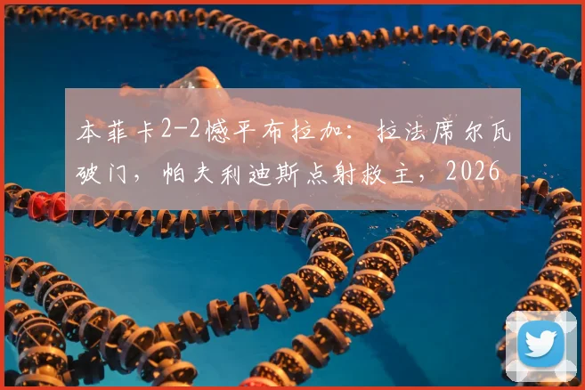 本菲卡2-2憾平布拉加:拉法席尔瓦破门,帕夫利迪斯点射救主,2026葡超争冠悬念再起