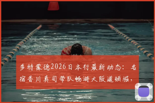 多特蒙德2026日本行最新动态:名宿香川真司带队畅游大阪道顿堀,全队游船现场视频直击
