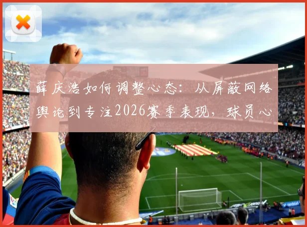 薛庆浩如何调整心态:从屏蔽网络舆论到专注2026赛季表现,球员心理建设实用方法分享