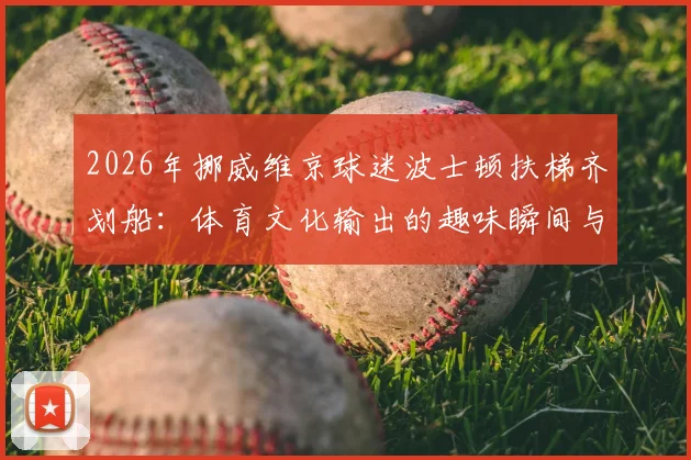 2026年挪威维京球迷波士顿扶梯齐划船：体育文化输出的趣味瞬间与深度解读