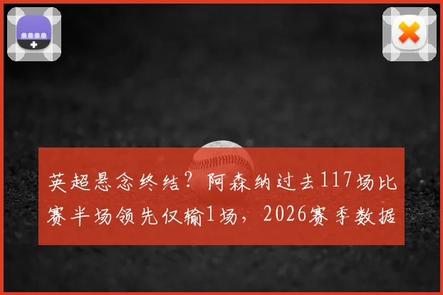 英超悬念终结？阿森纳过去117场比赛半场领先仅输1场，2026赛季数据深度拆解与未来走势分析