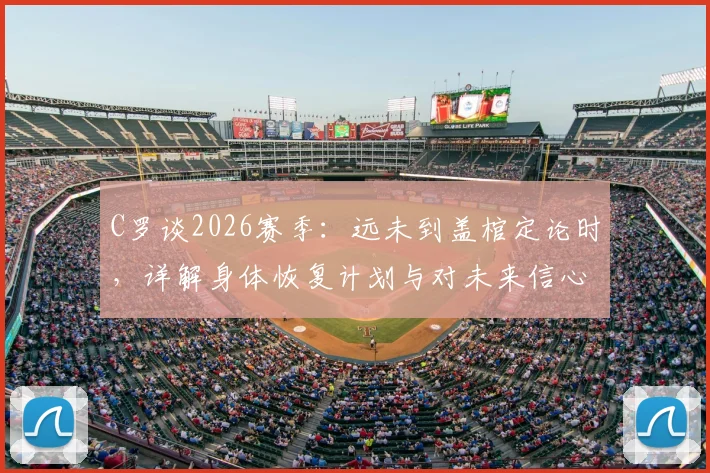 C罗谈2026赛季：远未到盖棺定论时，详解身体恢复计划与对未来信心，利雅得胜利生涯规划前瞻