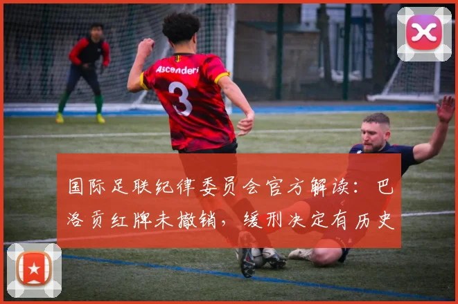 国际足联纪律委员会官方解读：巴洛贡红牌未撤销，缓刑决定有历史先例可循