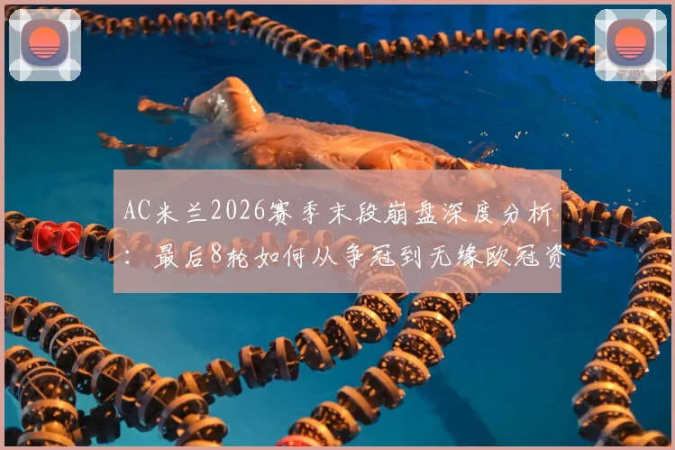 AC米兰2026赛季末段崩盘深度分析：最后8轮如何从争冠到无缘欧冠资格？