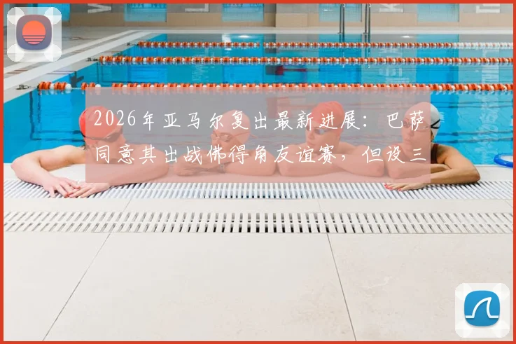 2026年亚马尔复出最新进展：巴萨同意其出战佛得角友谊赛，但设三大严格限制条件详解