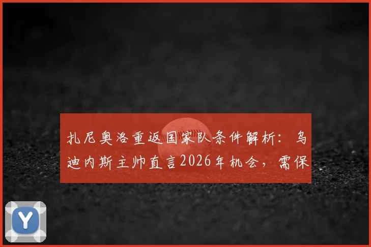 扎尼奥洛重返国家队条件解析:乌迪内斯主帅直言2026年机会,需保持当下火热状态