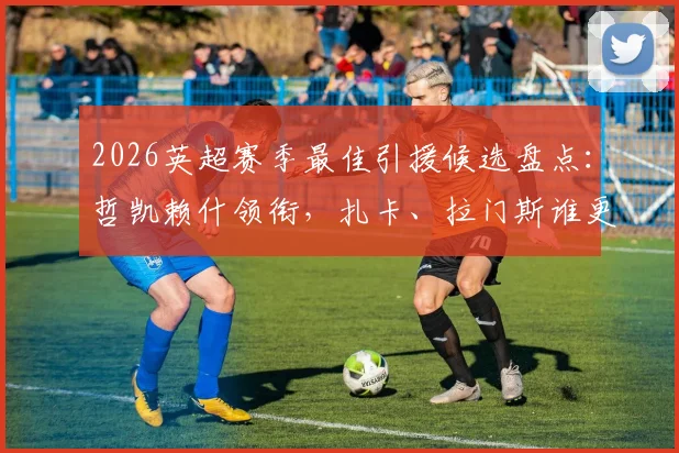 2026英超赛季最佳引援候选盘点:哲凯赖什领衔,扎卡、拉门斯谁更超值?附球员数据与性价比分析