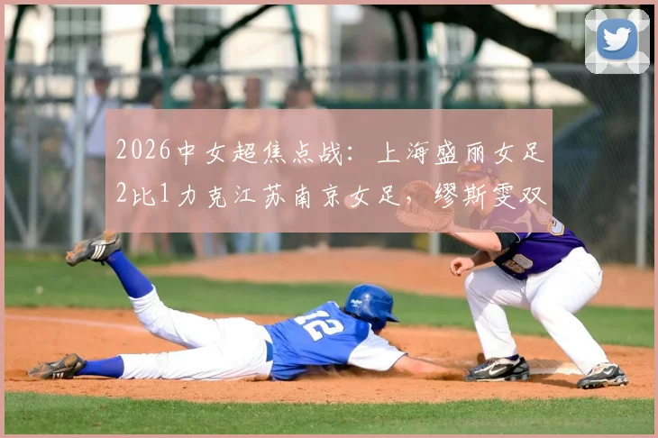 2026中女超焦点战：上海盛丽女足2比1力克江苏南京女足，缪斯雯双响闪耀全场，附最新积分榜与射手榜分析