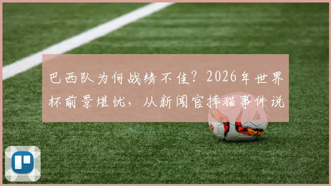 巴西队为何战绩不佳?2026年世界杯前景堪忧,从新闻官摔猫事件说起