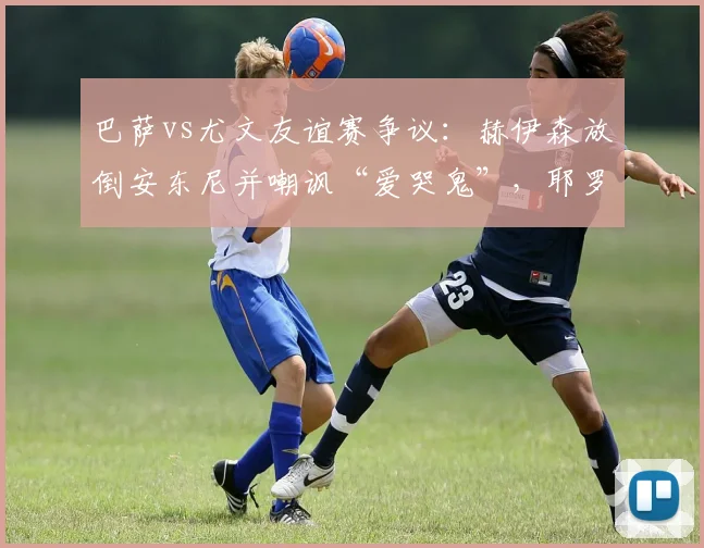巴萨vs尤文友谊赛争议：赫伊森放倒安东尼并嘲讽“爱哭鬼”，耶罗该给他上成长一课