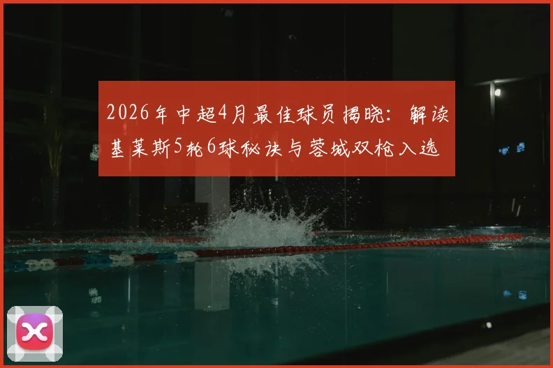 2026年中超4月最佳球员揭晓:解读基莱斯5轮6球秘诀与蓉城双枪入选理由,附当月射手榜分析