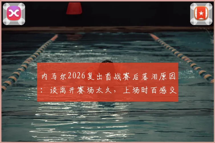内马尔2026复出首战赛后落泪原因：谈离开赛场太久，上场时百感交集真实感受