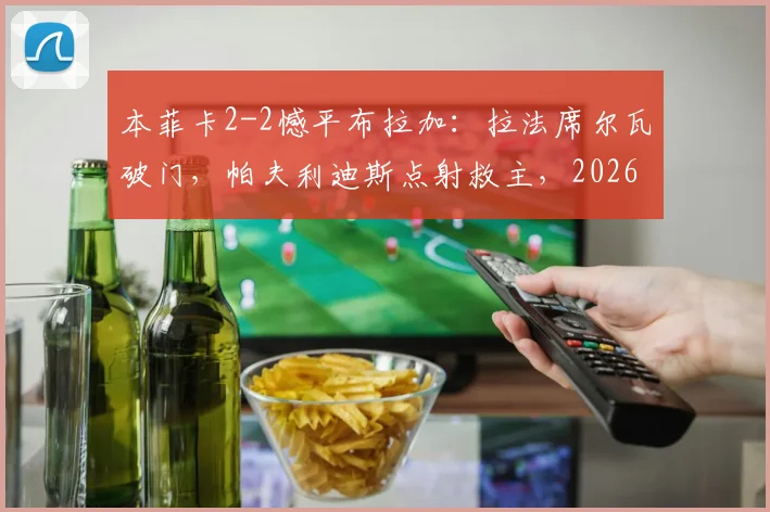本菲卡2-2憾平布拉加：拉法席尔瓦破门，帕夫利迪斯点射救主，2026葡超争冠悬念再起