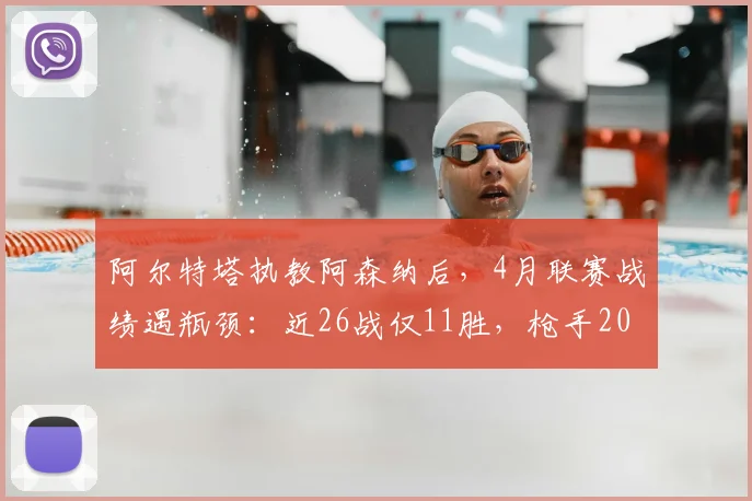 阿尔特塔执教阿森纳后,4月联赛战绩遇瓶颈:近26战仅11胜,枪手2026如何破局?