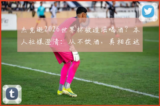 杰克逊2026世界杯被造谣喝酒？本人社媒澄清：从不饮酒，真相在这里