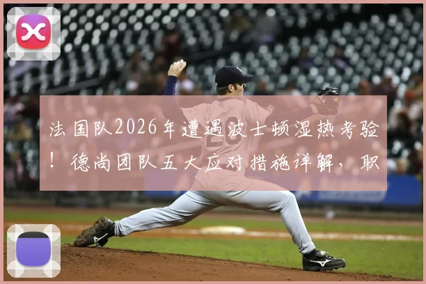 法国队2026年遭遇波士顿湿热考验！德尚团队五大应对措施详解，职业队备战高温指南